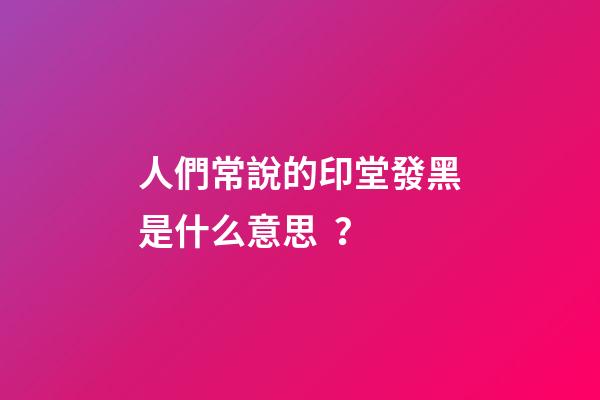 人們常說的印堂發黑是什么意思？